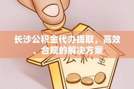 旗津长沙公积金代办提取，高效、合规的解决方案