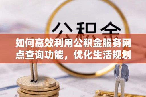 旗津如何高效利用公积金服务网点查询功能，优化生活规划