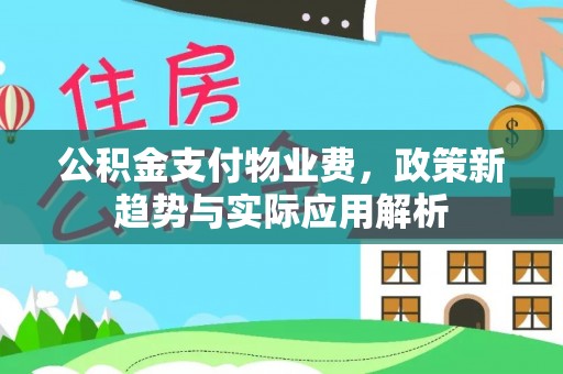 旗津公积金支付物业费，政策新趋势与实际应用解析