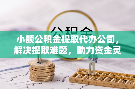 旗津小额公积金提取代办公司，解决提取难题，助力资金灵活使用