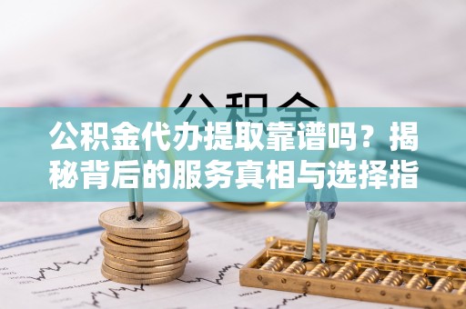 旗津公积金代办提取靠谱吗？揭秘背后的服务真相与选择指南