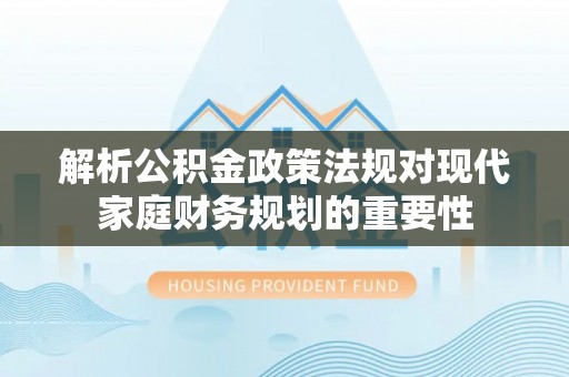 旗津解析公积金政策法规对现代家庭财务规划的重要性