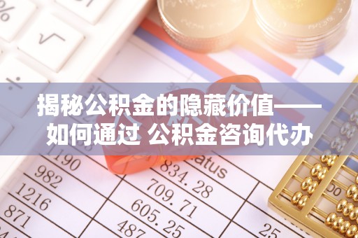 旗津揭秘公积金的隐藏价值——如何通过 公积金咨询代办提取 优化财富管理