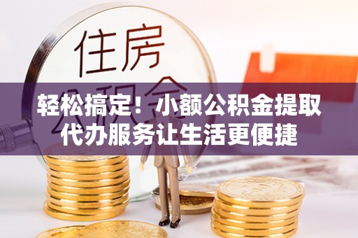 旗津轻松搞定！小额公积金提取代办服务让生活更便捷