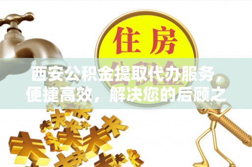 旗津西安公积金提取代办服务，便捷高效，解决您的后顾之忧