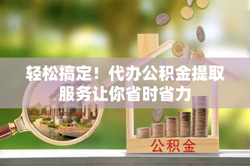 旗津轻松搞定！代办公积金提取服务让你省时省力