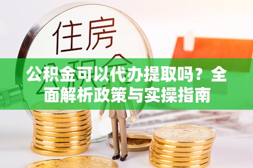 旗津公积金可以代办提取吗？全面解析政策与实操指南