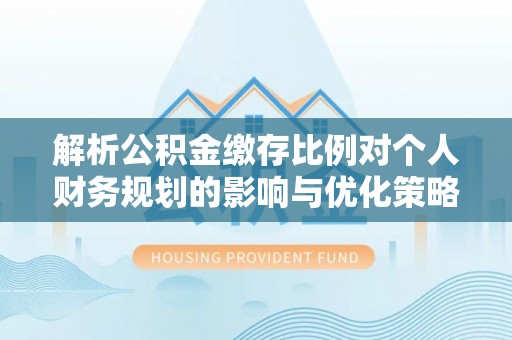 旗津解析公积金缴存比例对个人财务规划的影响与优化策略