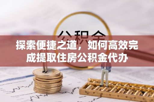 旗津探索便捷之道，如何高效完成提取住房公积金代办