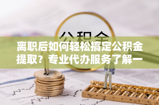 旗津离职后如何轻松搞定公积金提取？专业代办服务了解一下