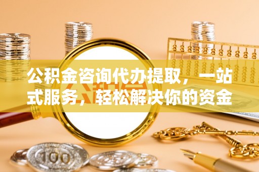 旗津公积金咨询代办提取，一站式服务，轻松解决你的资金难题
