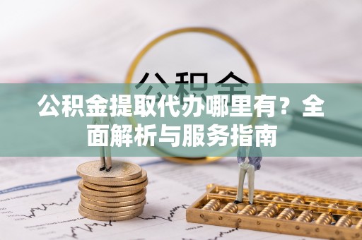 旗津公积金提取代办哪里有？全面解析与服务指南