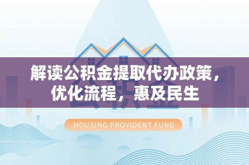 旗津解读公积金提取代办政策，优化流程，惠及民生