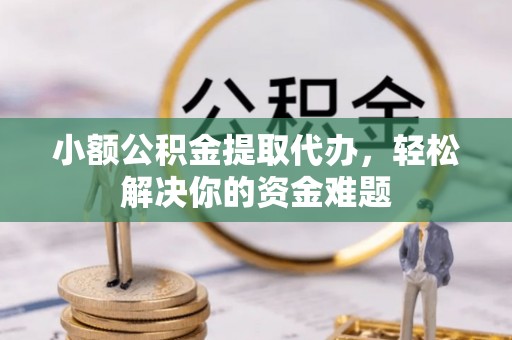 旗津小额公积金提取代办，轻松解决你的资金难题