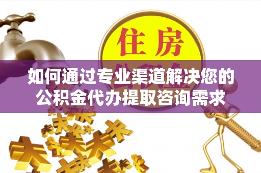 旗津如何通过专业渠道解决您的公积金代办提取咨询需求
