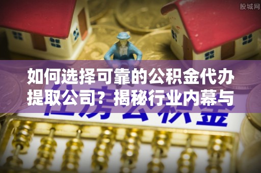 旗津如何选择可靠的公积金代办提取公司？揭秘行业内幕与服务指南