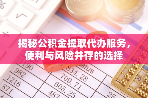 旗津揭秘公积金提取代办服务，便利与风险并存的选择