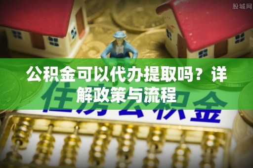 旗津公积金可以代办提取吗？详解政策与流程