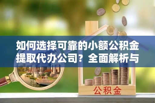 旗津如何选择可靠的小额公积金提取代办公司？全面解析与实用指南