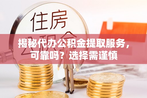 旗津揭秘代办公积金提取服务，可靠吗？选择需谨慎