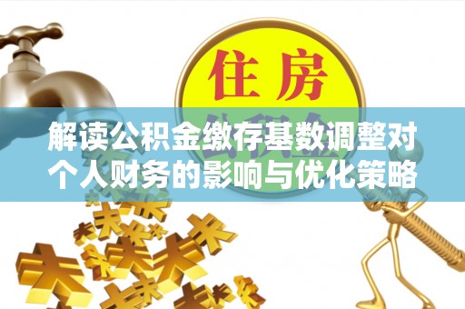 旗津解读公积金缴存基数调整对个人财务的影响与优化策略