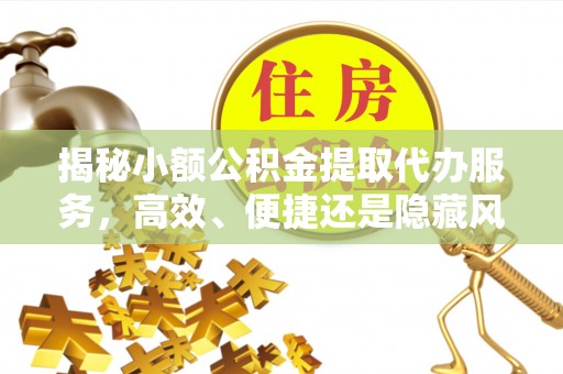 旗津揭秘小额公积金提取代办服务，高效、便捷还是隐藏风险？