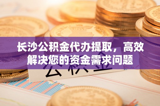 旗津长沙公积金代办提取，高效解决您的资金需求问题
