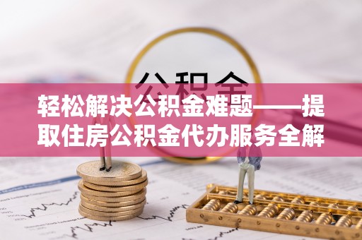 旗津轻松解决公积金难题——提取住房公积金代办服务全解析