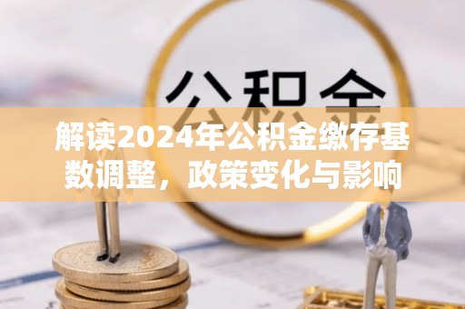 旗津解读2024年公积金缴存基数调整，政策变化与影响