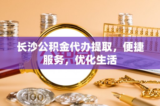 旗津长沙公积金代办提取，便捷服务，优化生活