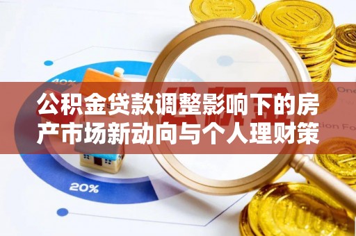 旗津公积金贷款调整影响下的房产市场新动向与个人理财策略