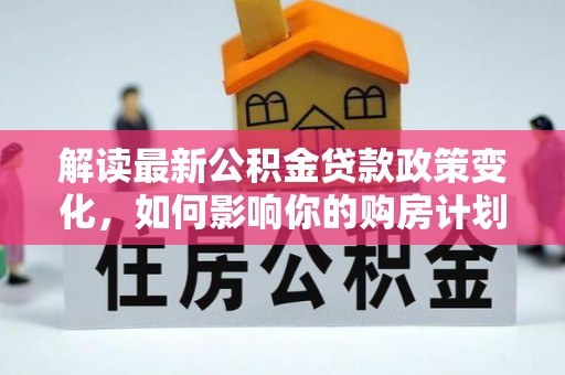 旗津解读最新公积金贷款政策变化，如何影响你的购房计划？