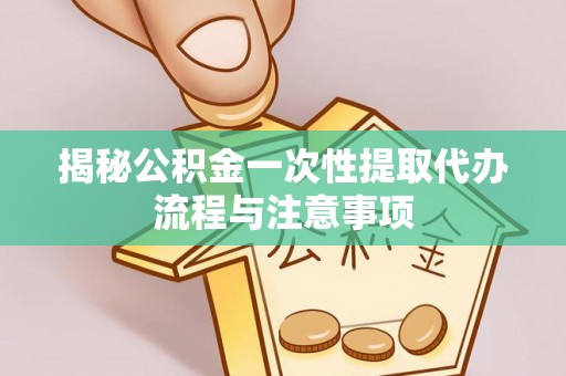 旗津揭秘公积金一次性提取代办流程与注意事项