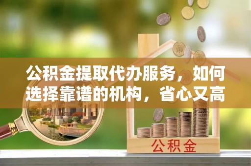 旗津公积金提取代办服务，如何选择靠谱的机构，省心又高效