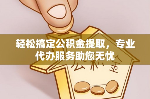 旗津轻松搞定公积金提取，专业代办服务助您无忧
