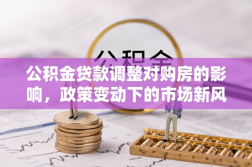 旗津公积金贷款调整对购房的影响，政策变动下的市场新风向