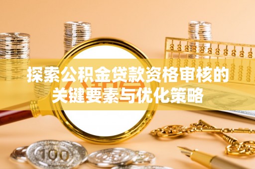 旗津探索公积金贷款资格审核的关键要素与优化策略
