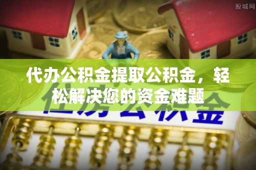 旗津代办公积金提取公积金，轻松解决您的资金难题