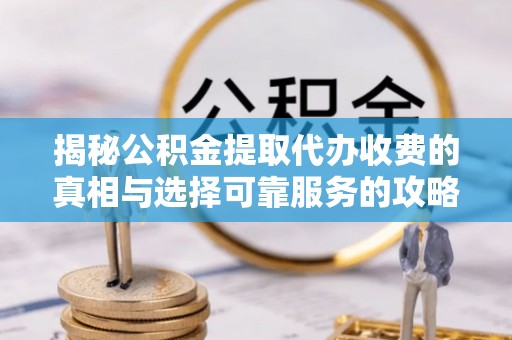 旗津揭秘公积金提取代办收费的真相与选择可靠服务的攻略
