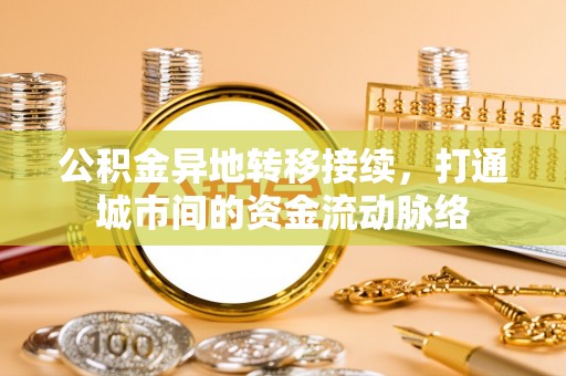 旗津公积金异地转移接续，打通城市间的资金流动脉络