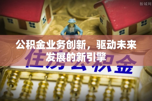 旗津公积金业务创新，驱动未来发展的新引擎