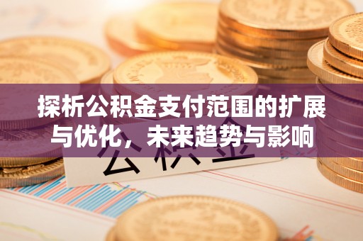 旗津探析公积金支付范围的扩展与优化，未来趋势与影响