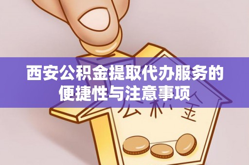旗津西安公积金提取代办服务的便捷性与注意事项