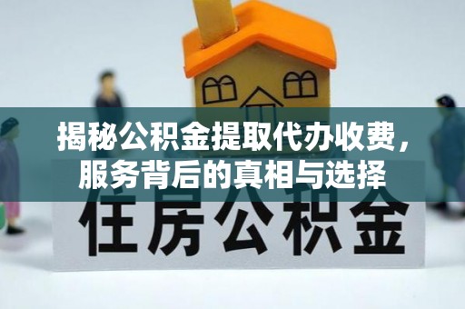 旗津揭秘公积金提取代办收费，服务背后的真相与选择
