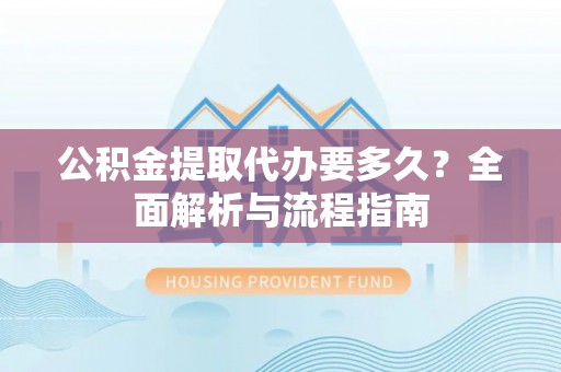 旗津公积金提取代办要多久？全面解析与流程指南