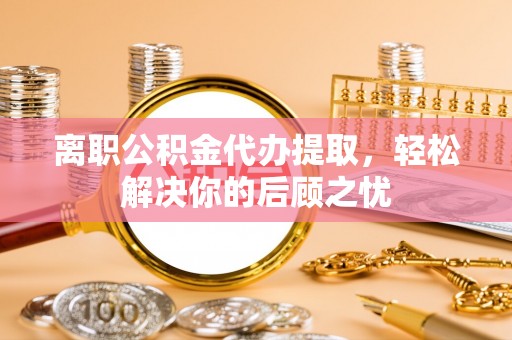 旗津离职公积金代办提取，轻松解决你的后顾之忧