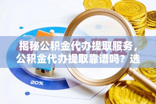 旗津揭秘公积金代办提取服务，公积金代办提取靠谱吗？选择前你需要知道这些！
