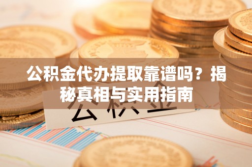 旗津公积金代办提取靠谱吗？揭秘真相与实用指南