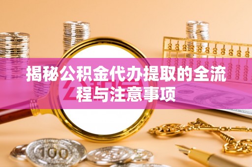 旗津揭秘公积金代办提取的全流程与注意事项