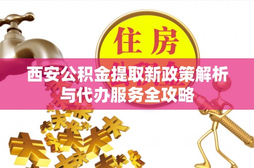 旗津西安公积金提取新政策解析与代办服务全攻略